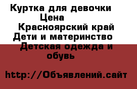 Куртка для девочки  › Цена ­ 600 - Красноярский край Дети и материнство » Детская одежда и обувь   